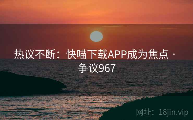 热议不断：快喵下载APP成为焦点 · 争议967  第2张