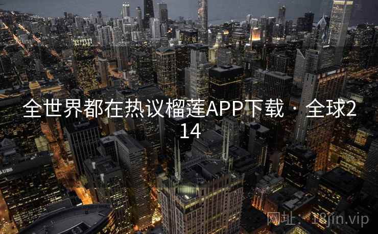 全世界都在热议榴莲APP下载 · 全球214