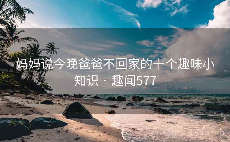 妈妈说今晚爸爸不回家的十个趣味小知识 · 趣闻577