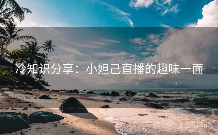 冷知识分享：小妲己直播的趣味一面