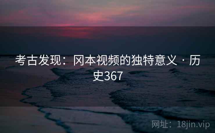 考古发现：冈本视频的独特意义 · 历史367