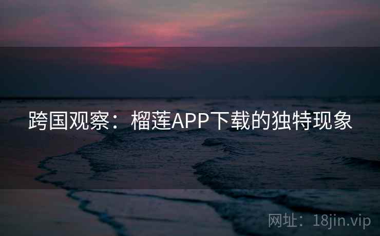 跨国观察：榴莲APP下载的独特现象  第2张