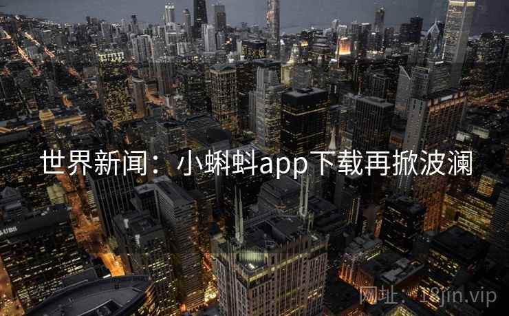 世界新闻：小蝌蚪app下载再掀波澜
