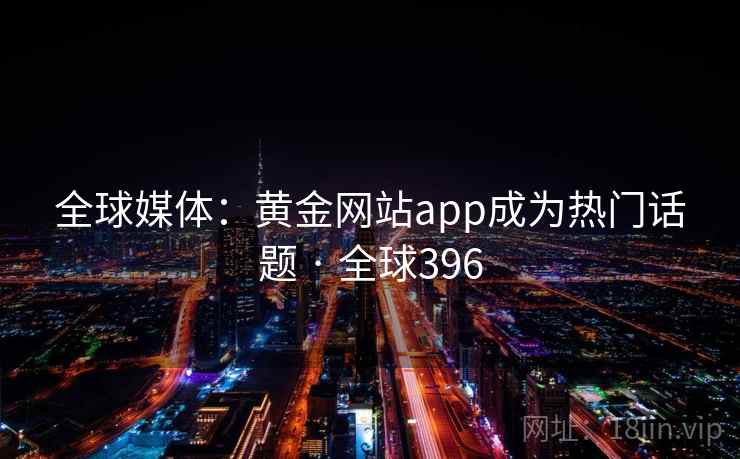 全球媒体：黄金网站app成为热门话题 · 全球396