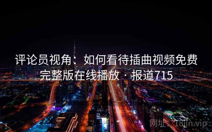 评论员视角：如何看待插曲视频免费完整版在线播放 · 报道715  第2张