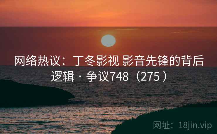 网络热议：丁冬影视 影音先锋的背后逻辑 · 争议748（275 ）