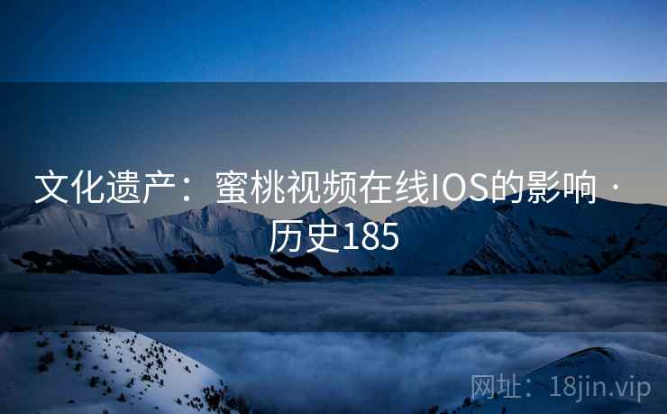 文化遗产：蜜桃视频在线IOS的影响 · 历史185  第2张