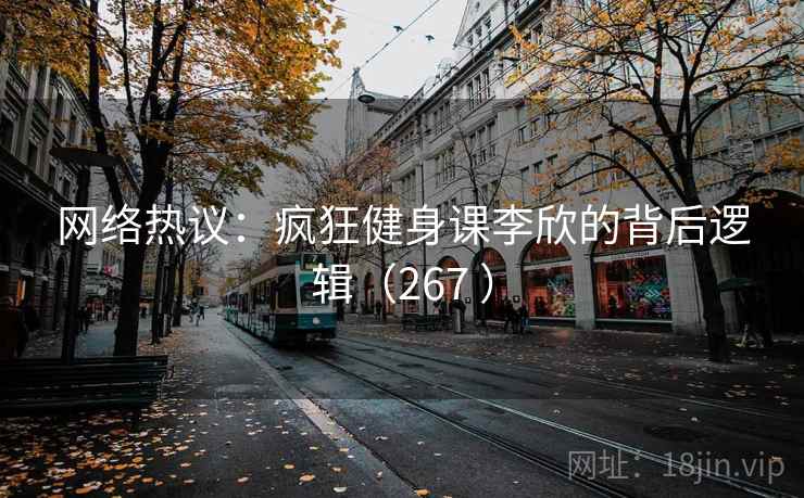 网络热议：疯狂健身课李欣的背后逻辑（267 ）