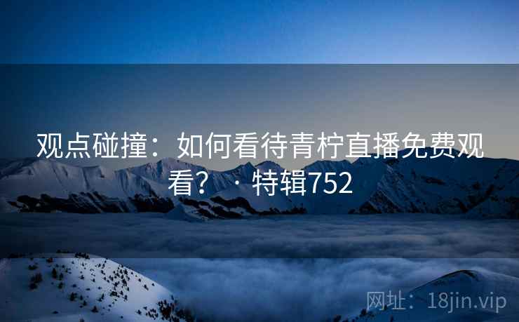 观点碰撞：如何看待青柠直播免费观看？ · 特辑752