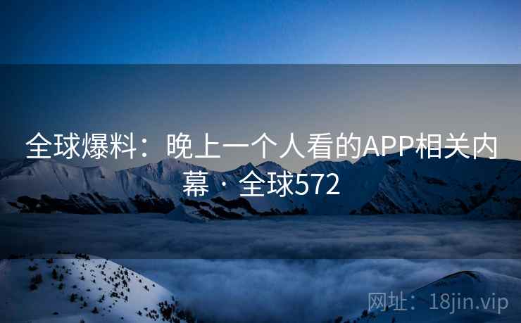 全球爆料：晚上一个人看的APP相关内幕 · 全球572  第2张