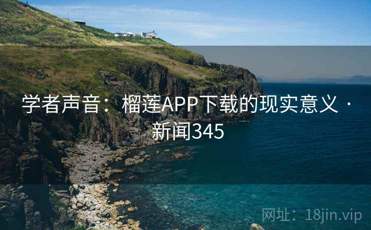 学者声音:榴莲APP下载的现实意义 · 新闻345 第2张 学者声音:榴莲APP下载的现实意义 · 新闻345 第2张
