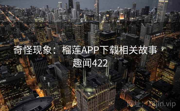 奇怪现象:榴莲APP下载相关故事 · 趣闻422 第2张 奇怪现象:榴莲APP下载相关故事 · 趣闻422 第2张