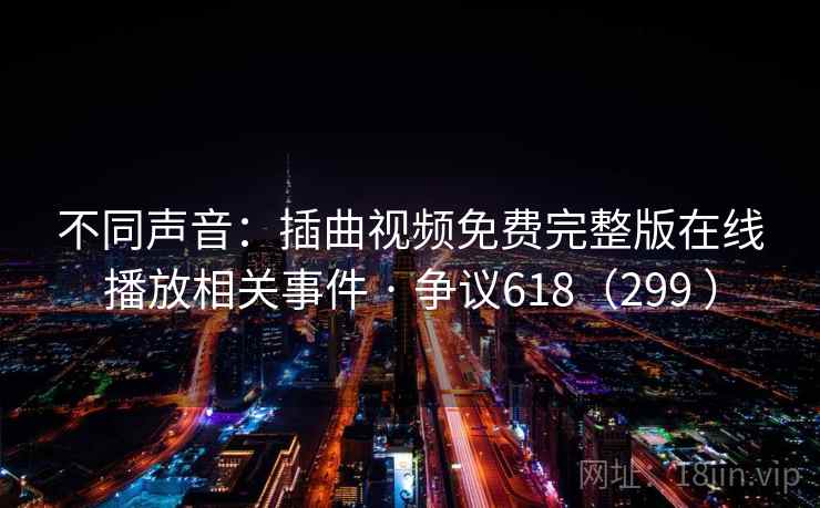不同声音:插曲视频免费完整版在线播放相关事件 · 争议618(299 ) 第1张 不同声音:插曲视频免费完整版在线播放相关事件 · 争议618(299 ) 第1张