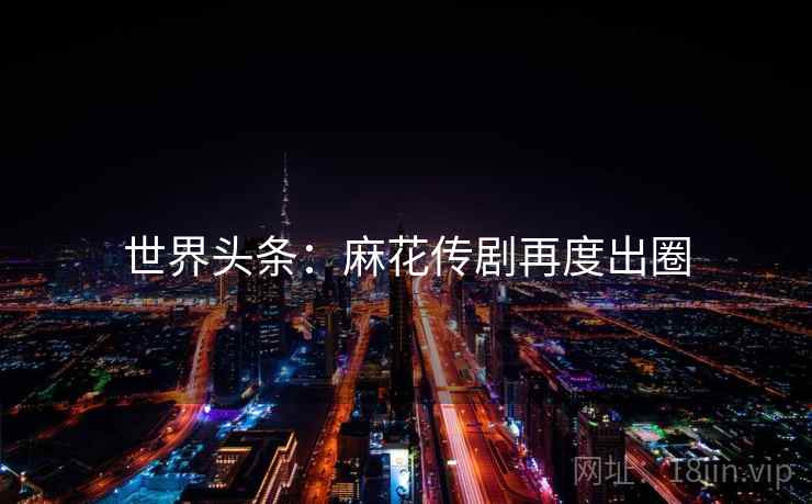 世界头条:麻花传剧再度出圈 第2张 世界头条:麻花传剧再度出圈 第2张