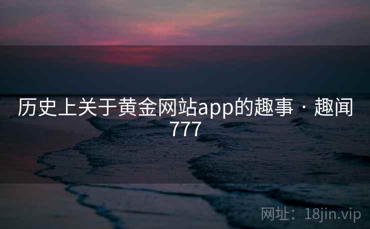 历史上关于黄金网站app的趣事 · 趣闻777  第2张