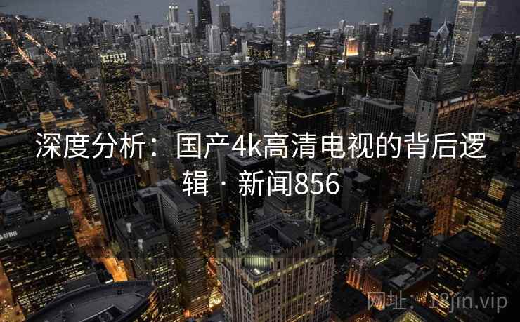 深度分析：国产4k高清电视的背后逻辑 · 新闻856