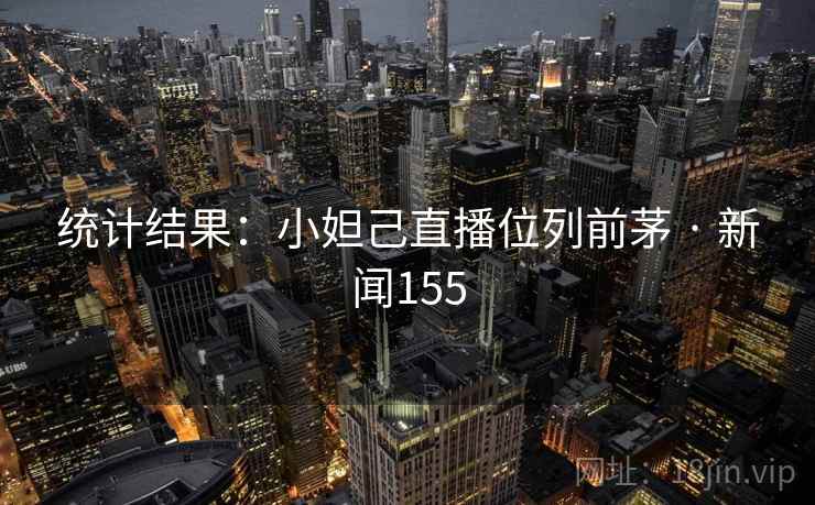 统计结果：小妲己直播位列前茅 · 新闻155  第2张