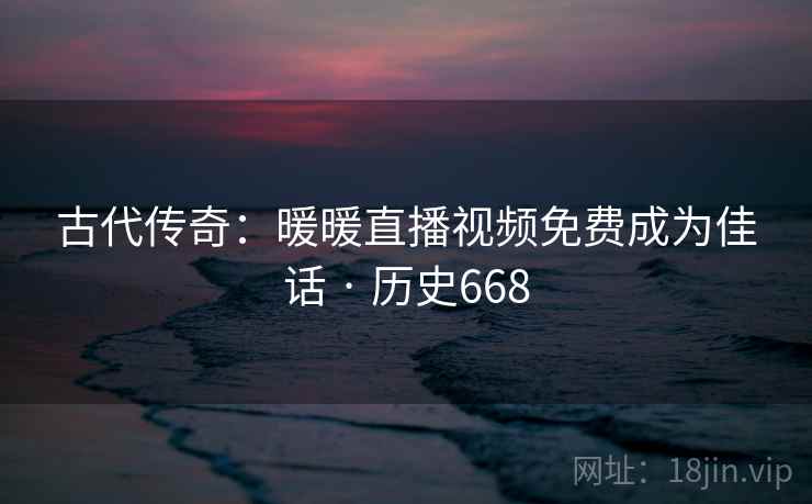 古代传奇：暖暖直播视频免费成为佳话 · 历史668