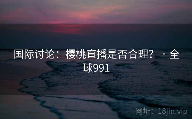 国际讨论:樱桃直播是否合理? · 全球991 第2张 国际讨论:樱桃直播是否合理? · 全球991 第2张