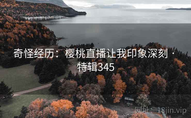奇怪经历：樱桃直播让我印象深刻 · 特辑345  第2张