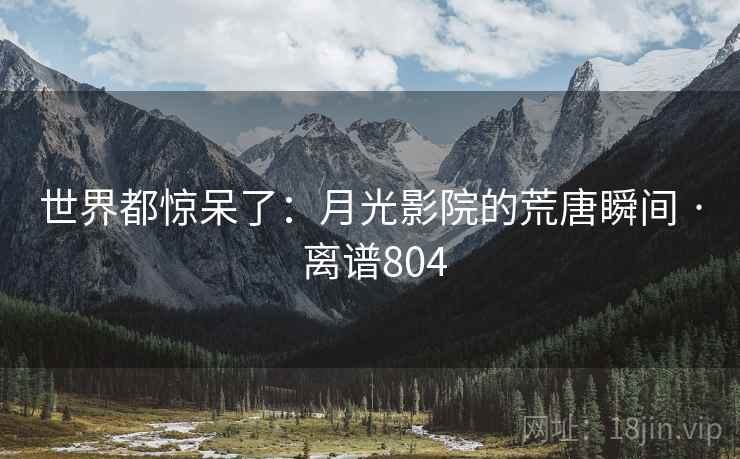 世界都惊呆了：月光影院的荒唐瞬间 · 离谱804  第2张