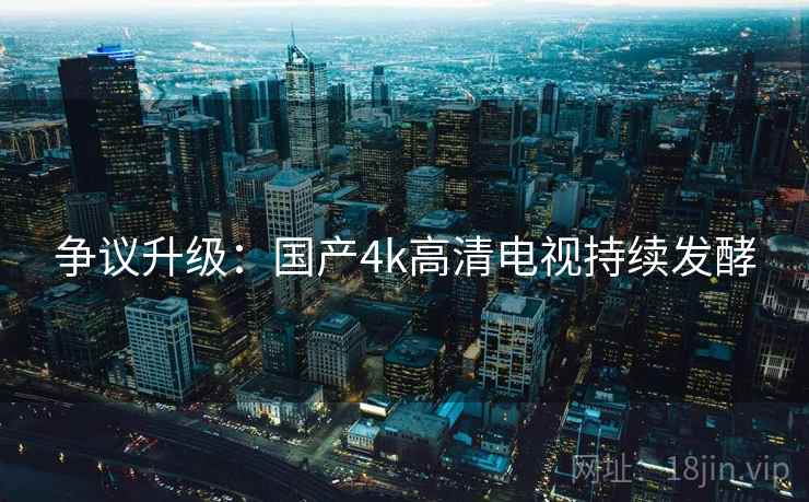 争议升级:国产4k高清电视持续发酵 第2张 争议升级:国产4k高清电视持续发酵 第2张