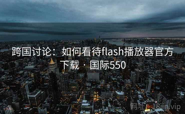 跨国讨论:如何看待flash播放器官方下载 · 国际550 第2张 跨国讨论:如何看待flash播放器官方下载 · 国际550 第2张
