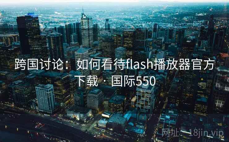 跨国讨论:如何看待flash播放器官方下载 · 国际550 第1张 跨国讨论:如何看待flash播放器官方下载 · 国际550 第1张