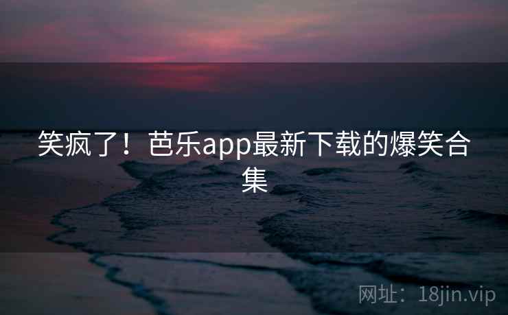 笑疯了！芭乐app最新下载的爆笑合集  第1张