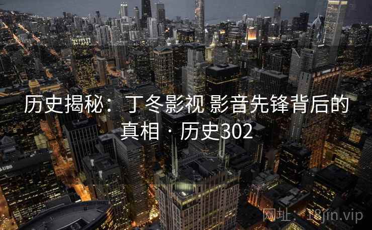 历史揭秘：丁冬影视 影音先锋背后的真相 · 历史302