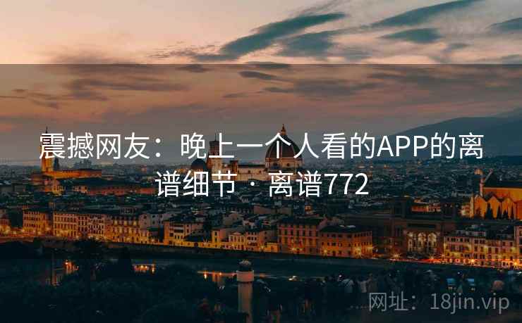 震撼网友：晚上一个人看的APP的离谱细节 · 离谱772  第1张