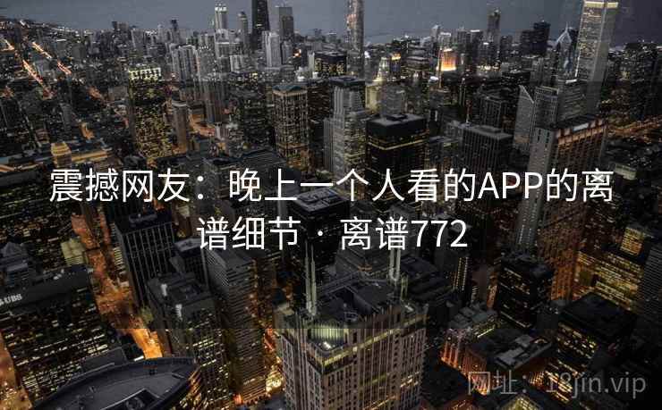 震撼网友：晚上一个人看的APP的离谱细节 · 离谱772  第2张