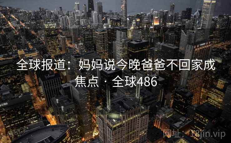 全球报道：妈妈说今晚爸爸不回家成焦点 · 全球486