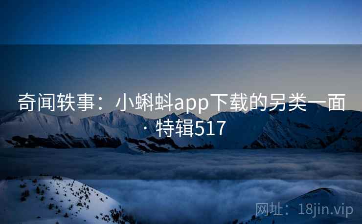 奇闻轶事：小蝌蚪app下载的另类一面 · 特辑517