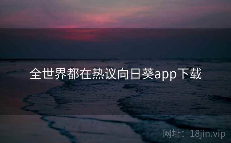 全世界都在热议向日葵app下载  第1张