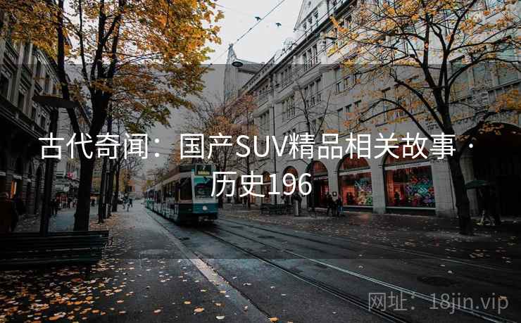 古代奇闻:国产SUV精品相关故事 · 历史196 第1张 古代奇闻:国产SUV精品相关故事 · 历史196 第1张