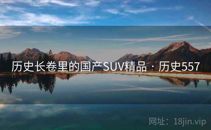 历史长卷里的国产SUV精品 · 历史557 第2张 历史长卷里的国产SUV精品 · 历史557 第2张