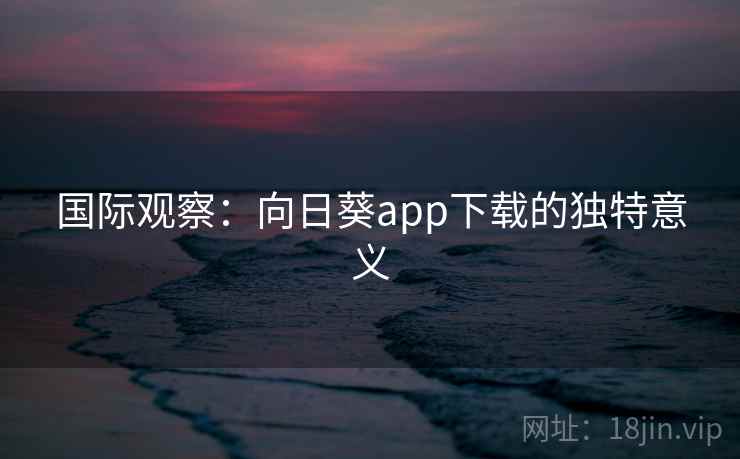 国际观察:向日葵app下载的独特意义 第1张 国际观察:向日葵app下载的独特意义 第1张