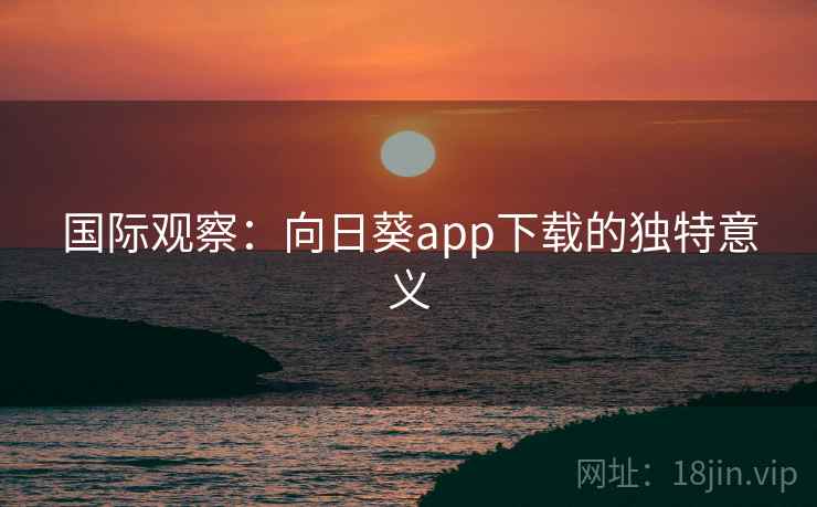 国际观察:向日葵app下载的独特意义 第2张 国际观察:向日葵app下载的独特意义 第2张