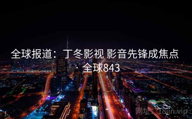 全球报道:丁冬影视 影音先锋成焦点 · 全球843 第2张 全球报道:丁冬影视 影音先锋成焦点 · 全球843 第2张