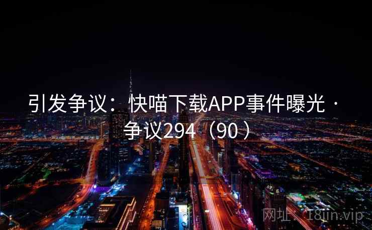 引发争议：快喵下载APP事件曝光 · 争议294（90 ）  第2张