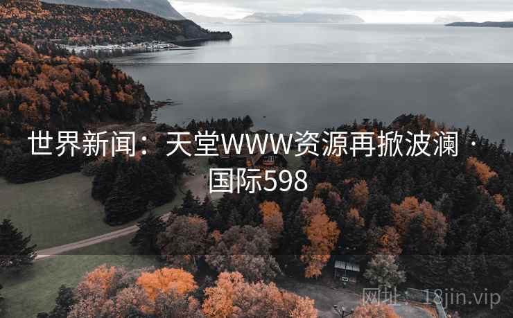 世界新闻：天堂WWW资源再掀波澜 · 国际598