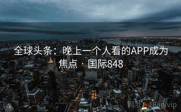 全球头条：晚上一个人看的APP成为焦点 · 国际848